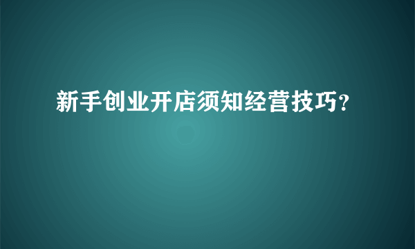 新手创业开店须知经营技巧？