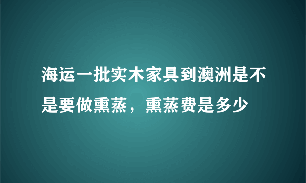 海运一批实木家具到澳洲是不是要做熏蒸，熏蒸费是多少