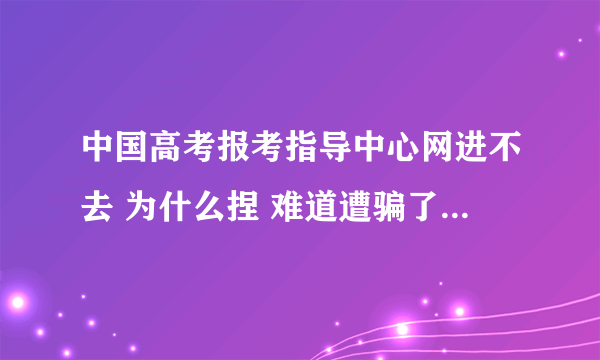 中国高考报考指导中心网进不去 为什么捏 难道遭骗了 我买了他们的卡