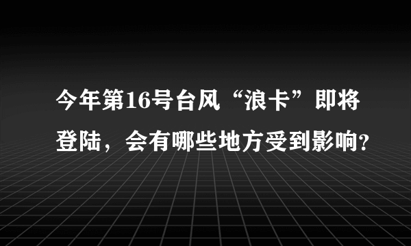 今年第16号台风“浪卡”即将登陆，会有哪些地方受到影响？