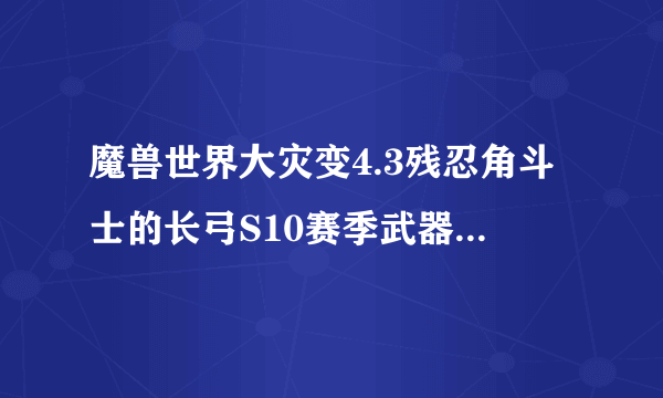 魔兽世界大灾变4.3残忍角斗士的长弓S10赛季武器还买得到么