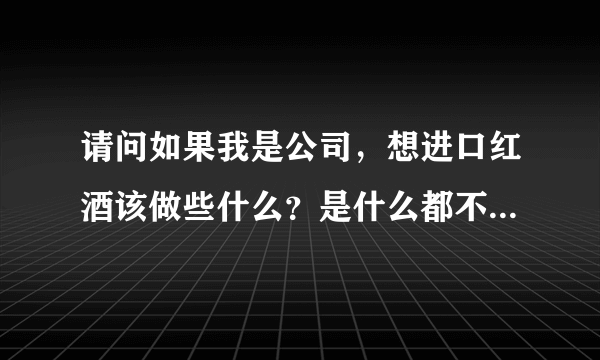 请问如果我是公司，想进口红酒该做些什么？是什么都不用做找个进口代理商就能给我全搞定吗？