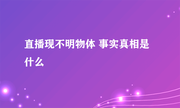 直播现不明物体 事实真相是什么