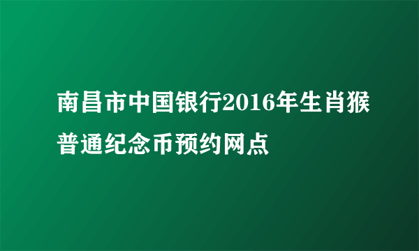 南昌市中国银行2016年生肖猴普通纪念币预约网点