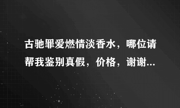 古驰罪爱燃情淡香水，哪位请帮我鉴别真假，价格，谢谢，本人购买成696 请问哪位卖过专柜价格？