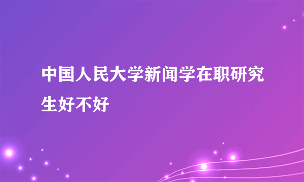 中国人民大学新闻学在职研究生好不好