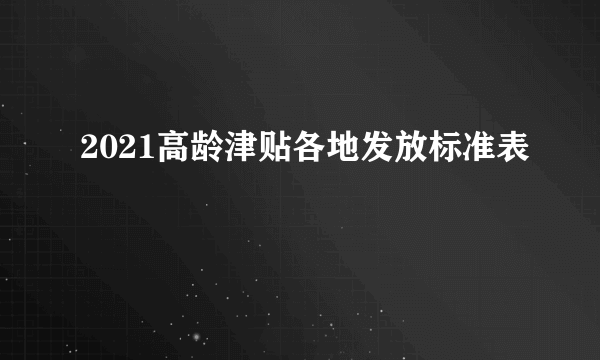 2021高龄津贴各地发放标准表