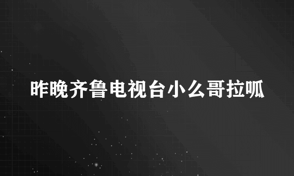 昨晚齐鲁电视台小么哥拉呱