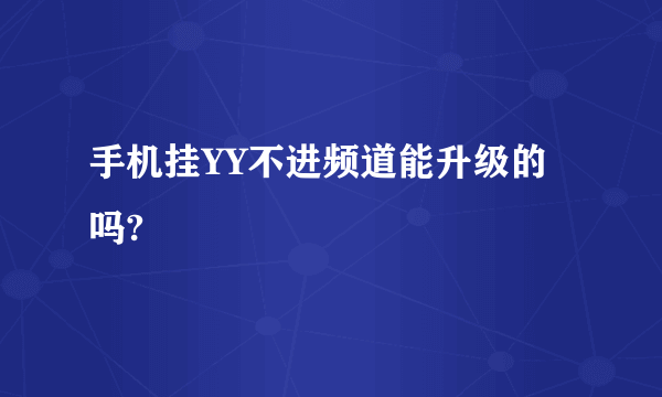 手机挂YY不进频道能升级的吗?