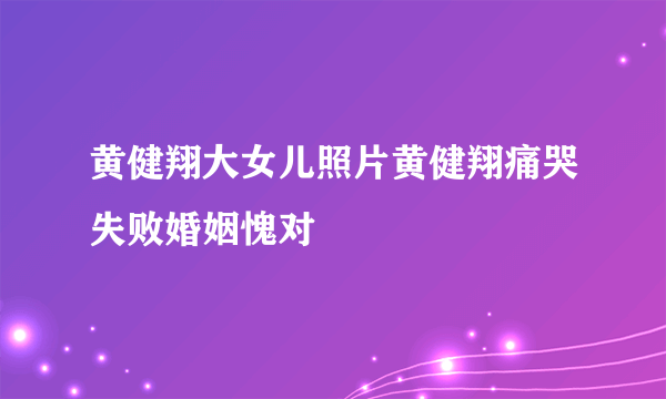 黄健翔大女儿照片黄健翔痛哭失败婚姻愧对