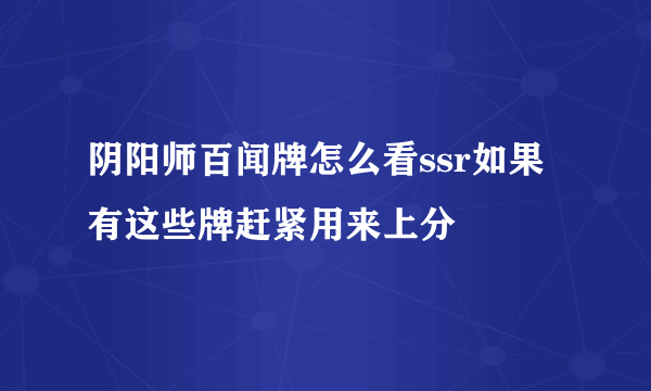 阴阳师百闻牌怎么看ssr如果有这些牌赶紧用来上分