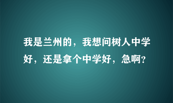 我是兰州的，我想问树人中学好，还是拿个中学好，急啊？