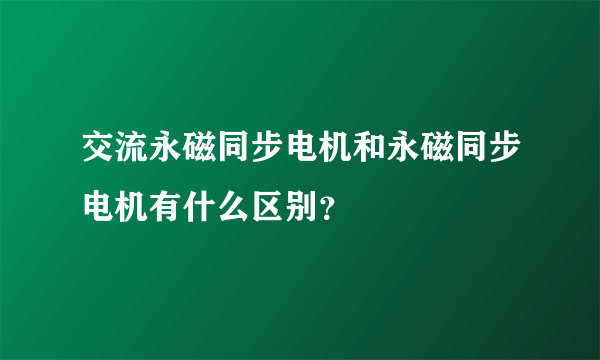 交流永磁同步电机和永磁同步电机有什么区别？