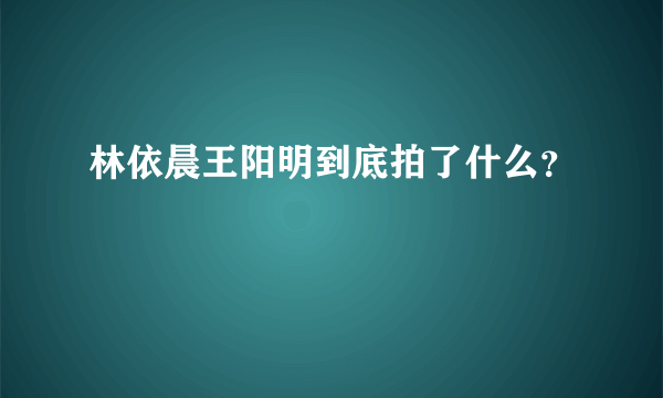 林依晨王阳明到底拍了什么？