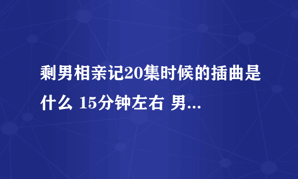 剩男相亲记20集时候的插曲是什么 15分钟左右 男的唱的那个