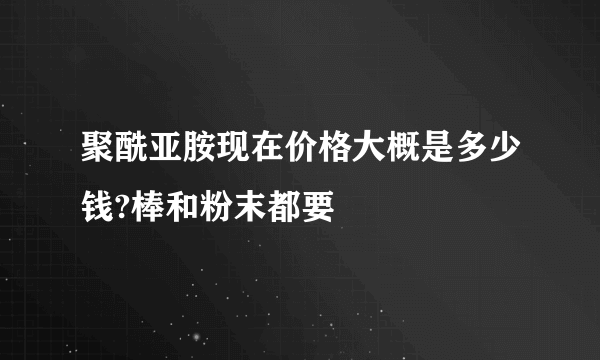 聚酰亚胺现在价格大概是多少钱?棒和粉末都要