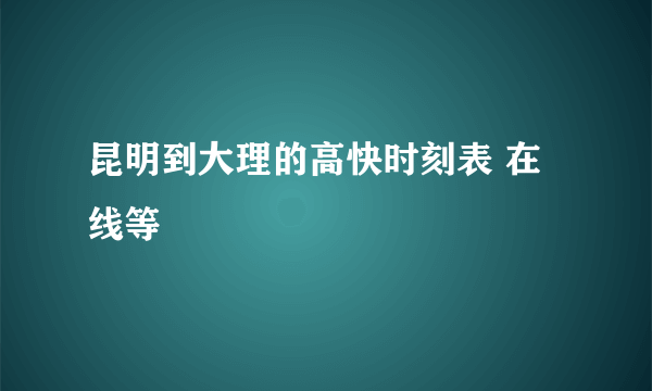 昆明到大理的高快时刻表 在线等