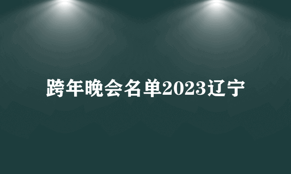 跨年晚会名单2023辽宁