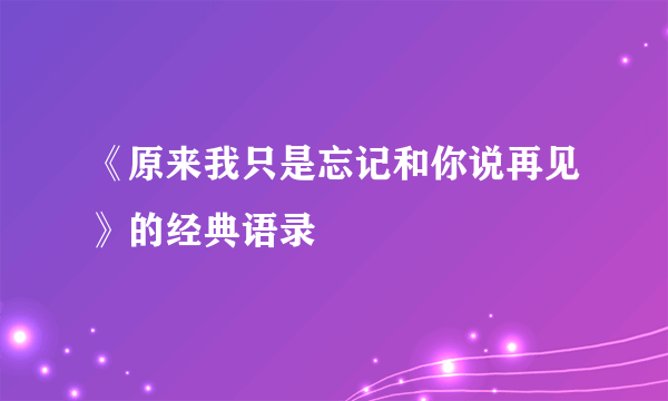 《原来我只是忘记和你说再见》的经典语录