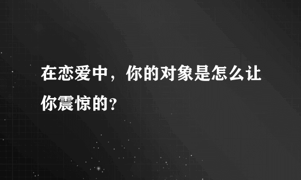 在恋爱中，你的对象是怎么让你震惊的？