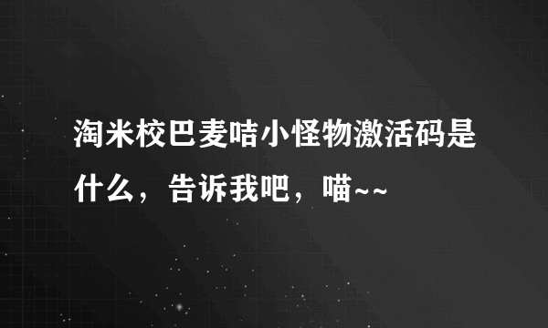 淘米校巴麦咭小怪物激活码是什么，告诉我吧，喵~~