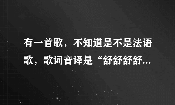 有一首歌，不知道是不是法语歌，歌词音译是“舒舒舒舒啦啦啦”反正有很多舒拉拉穿插，跪求！！！谢谢了！