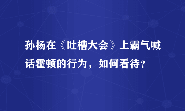 孙杨在《吐槽大会》上霸气喊话霍顿的行为，如何看待？