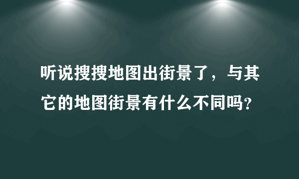 听说搜搜地图出街景了，与其它的地图街景有什么不同吗？