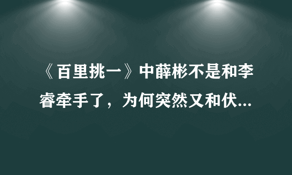 《百里挑一》中薛彬不是和李睿牵手了，为何突然又和伏玟晓结婚了，彻底糊涂了。