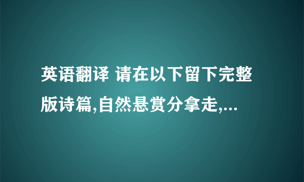 英语翻译 请在以下留下完整版诗篇,自然悬赏分拿走,如若不然也不用废话,我一概不理会.