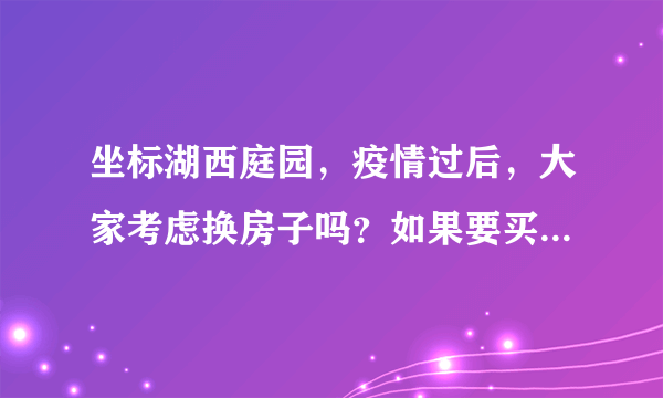 坐标湖西庭园，疫情过后，大家考虑换房子吗？如果要买房应该考虑哪些因素？