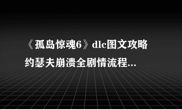 《孤岛惊魂6》dlc图文攻略 约瑟夫崩溃全剧情流程全收集攻略