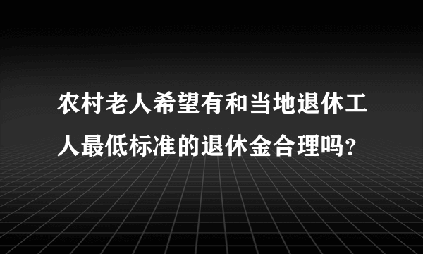 农村老人希望有和当地退休工人最低标准的退休金合理吗？