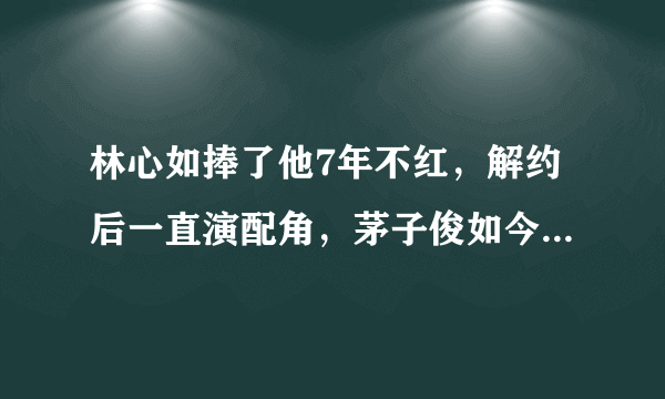 林心如捧了他7年不红，解约后一直演配角，茅子俊如今怎样了？