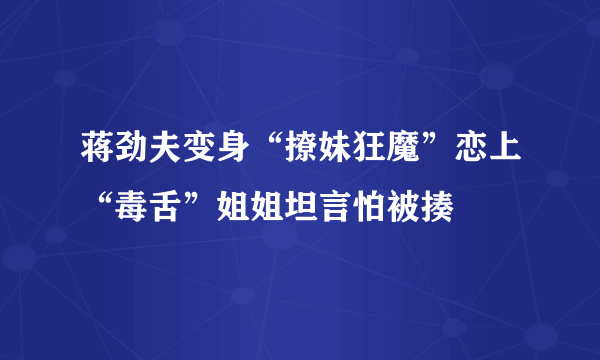 蒋劲夫变身“撩妹狂魔”恋上“毒舌”姐姐坦言怕被揍