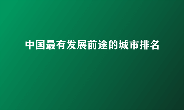 中国最有发展前途的城市排名