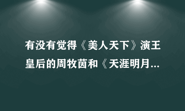 有没有觉得《美人天下》演王皇后的周牧茵和《天涯明月刀》演明月心的张定涵长得很像啊。看图片？