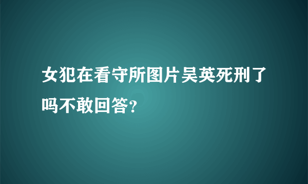 女犯在看守所图片吴英死刑了吗不敢回答？