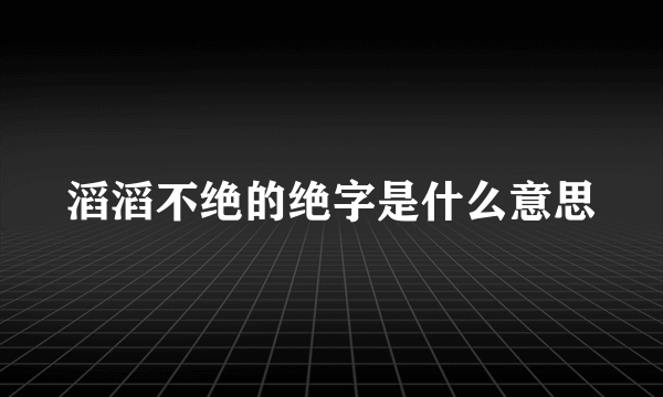 滔滔不绝的绝字是什么意思