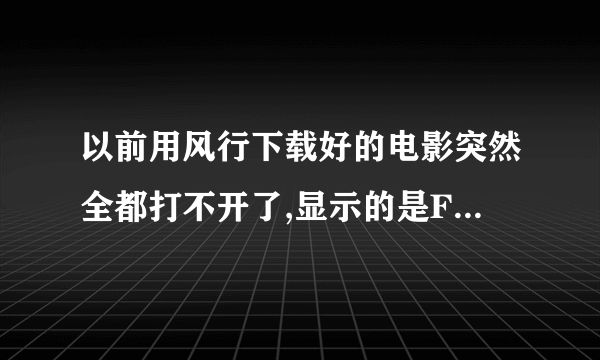 以前用风行下载好的电影突然全都打不开了,显示的是FC!文件,包括以前看过的都是这样,怎么恢復?