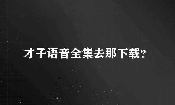 才子语音全集去那下载？