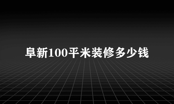 阜新100平米装修多少钱