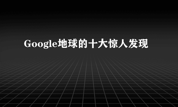 Google地球的十大惊人发现