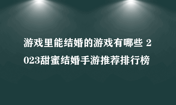 游戏里能结婚的游戏有哪些 2023甜蜜结婚手游推荐排行榜