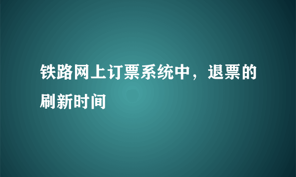 铁路网上订票系统中，退票的刷新时间