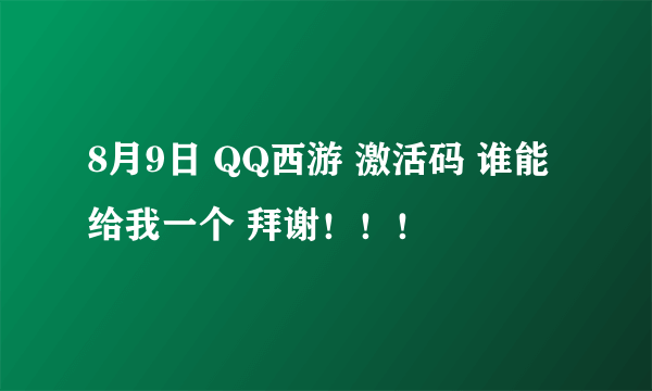 8月9日 QQ西游 激活码 谁能给我一个 拜谢！！！