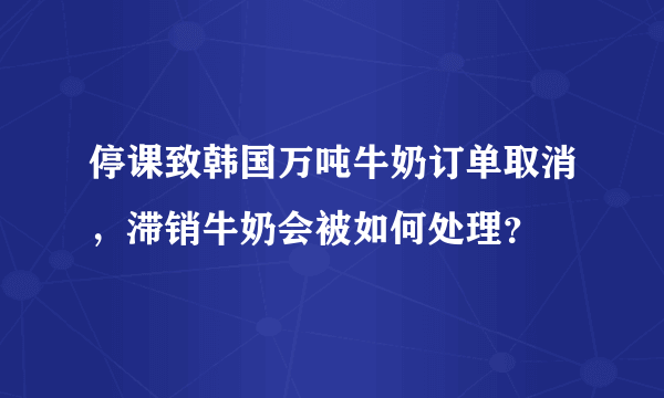 停课致韩国万吨牛奶订单取消，滞销牛奶会被如何处理？