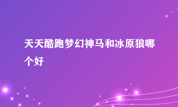 天天酷跑梦幻神马和冰原狼哪个好