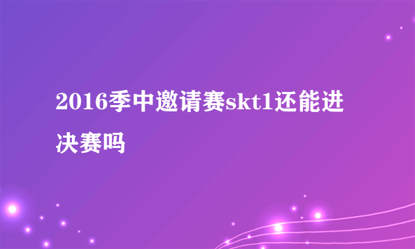 2016季中邀请赛skt1还能进决赛吗