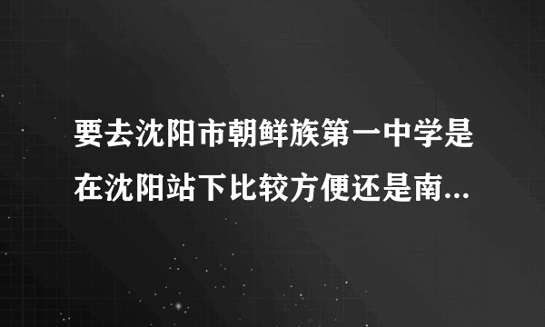 要去沈阳市朝鲜族第一中学是在沈阳站下比较方便还是南站 北站